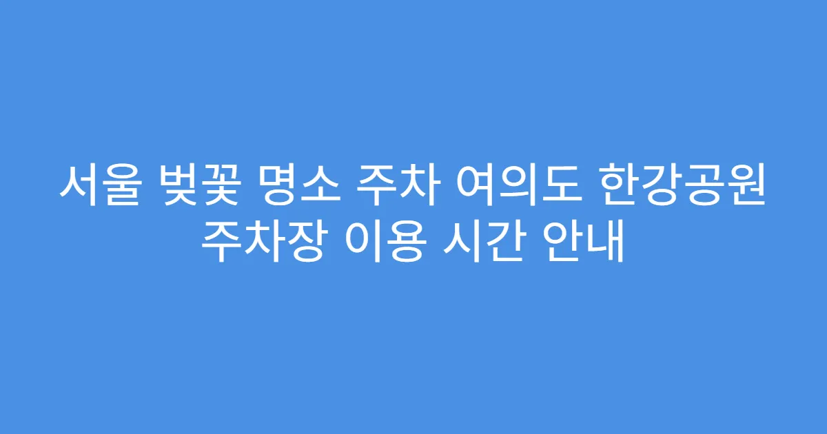 서울 벚꽃 명소 주차 여의도 한강공원 주차장 이용 시간 안내