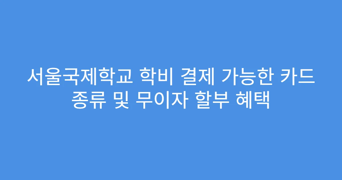 서울국제학교 학비 결제 가능한 카드 종류 및 무이자 할부 혜택
