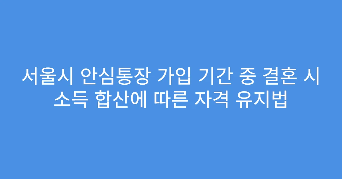 서울시 안심통장 가입 기간 중 결혼 시 소득 합산에 따른 자격 유지법