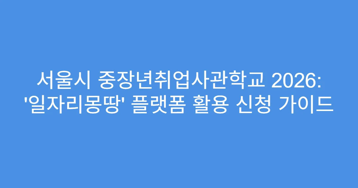 서울시 중장년취업사관학교 2026: ‘일자리몽땅’ 플랫폼 활용 신청 가이드