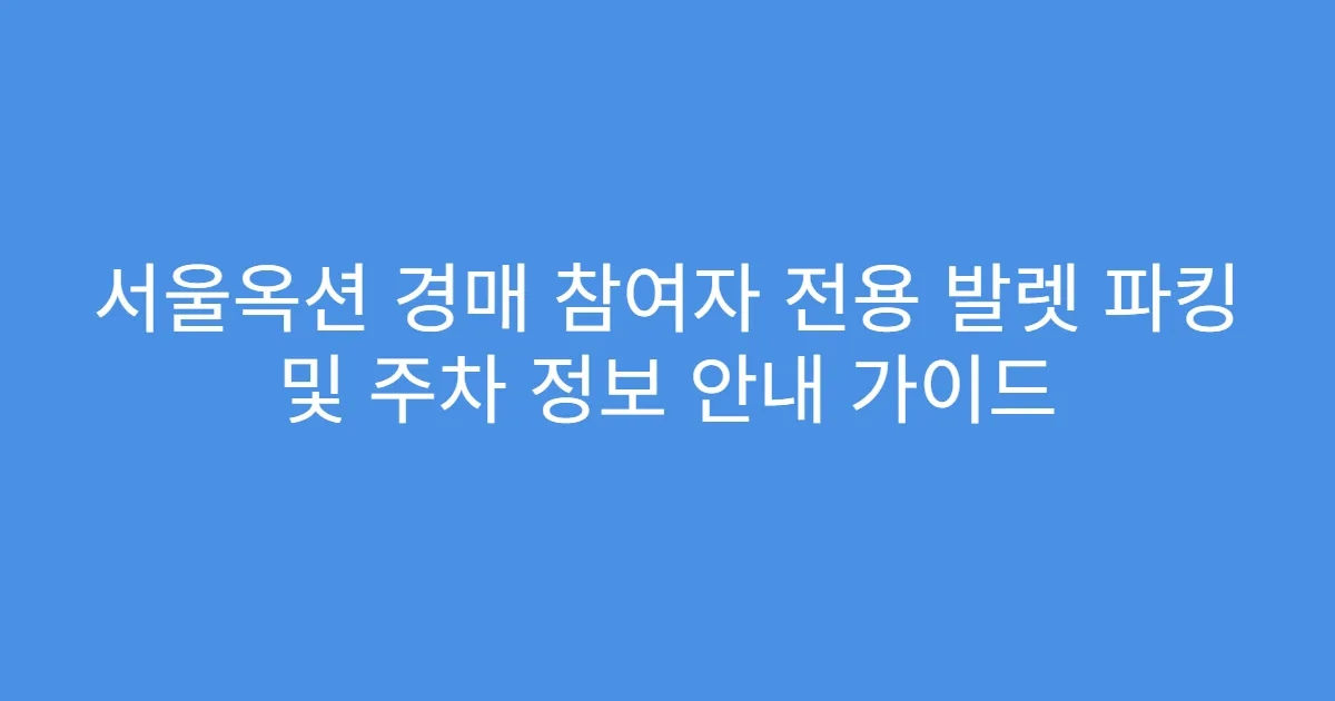 서울옥션 경매 참여자 전용 발렛 파킹 및 주차 정보 안내 가이드