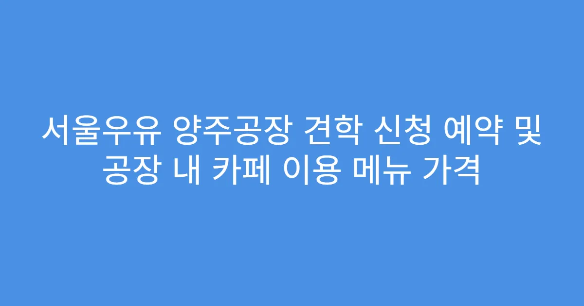 서울우유 양주공장 견학 신청 예약 및 공장 내 카페 이용 메뉴 가격