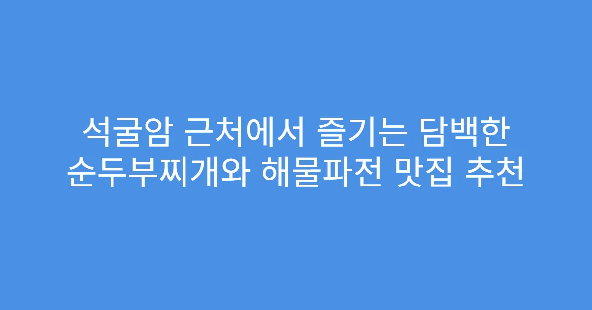 석굴암 근처에서 즐기는 담백한 순두부찌개와 해물파전 맛집 추천
