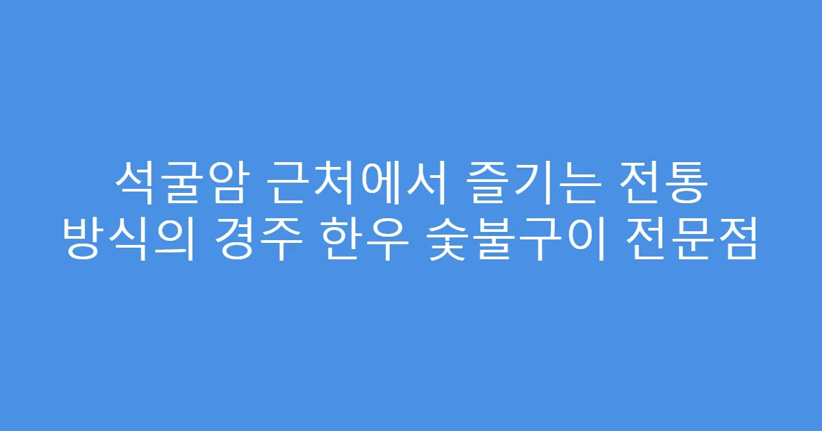 석굴암 근처에서 즐기는 전통 방식의 경주 한우 숯불구이 전문점