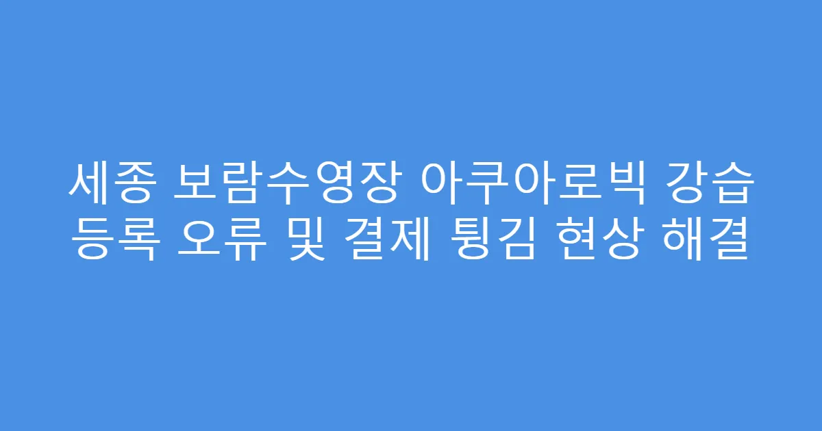 세종 보람수영장 아쿠아로빅 강습 등록 오류 및 결제 튕김 현상 해결