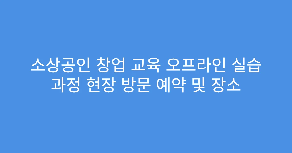 소상공인 창업 교육 오프라인 실습 과정 현장 방문 예약 및 장소