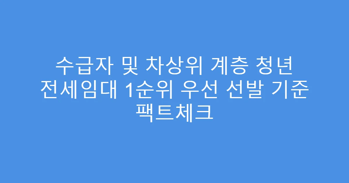 수급자 및 차상위 계층 청년 전세임대 1순위 우선 선발 기준 팩트체크