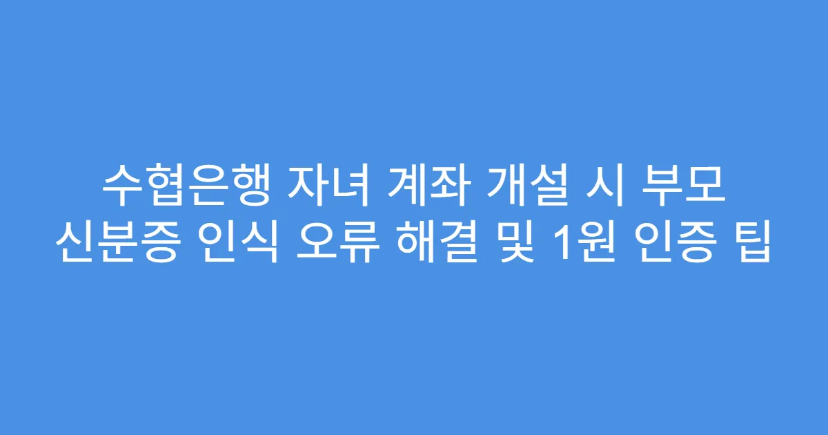 수협은행 자녀 계좌 개설 시 부모 신분증 인식 오류 해결 및 1원 인증 팁
