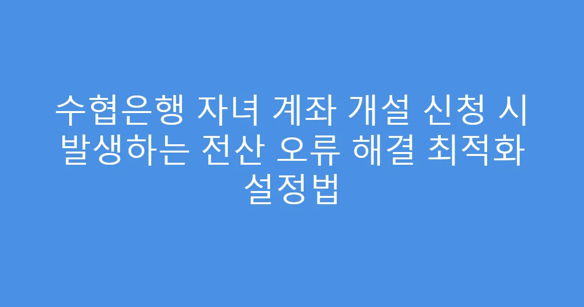 수협은행 자녀 계좌 개설 신청 시 발생하는 전산 오류 해결 최적화 설정법