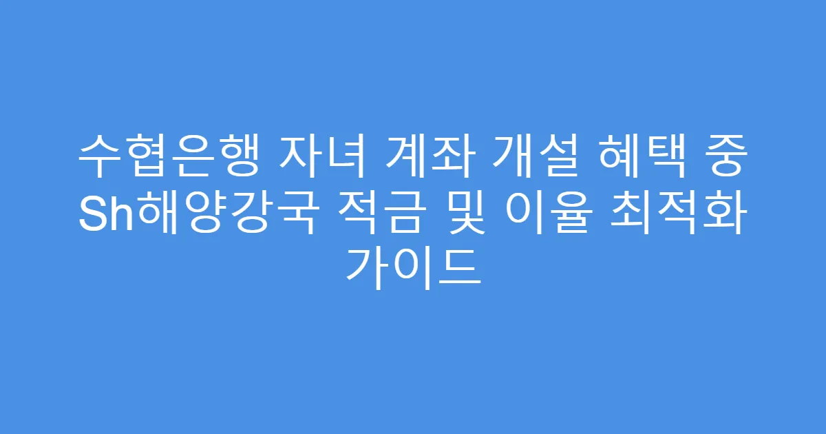 수협은행 자녀 계좌 개설 혜택 중 Sh해양강국 적금 및 이율 최적화 가이드