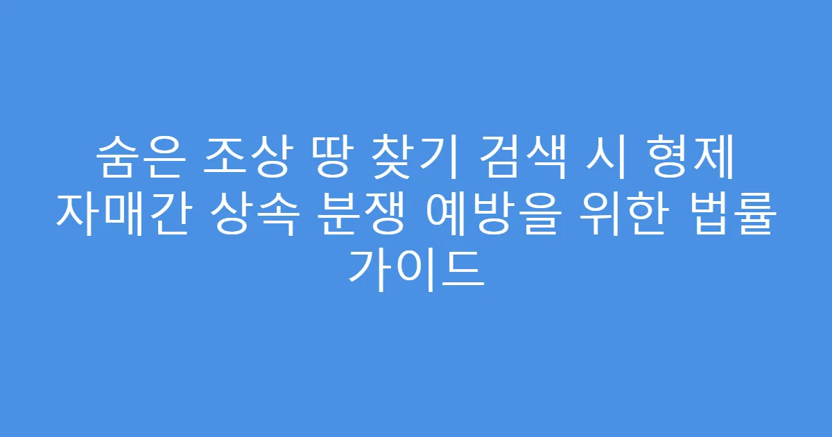 숨은 조상 땅 찾기 검색 시 형제 자매간 상속 분쟁 예방을 위한 법률 가이드