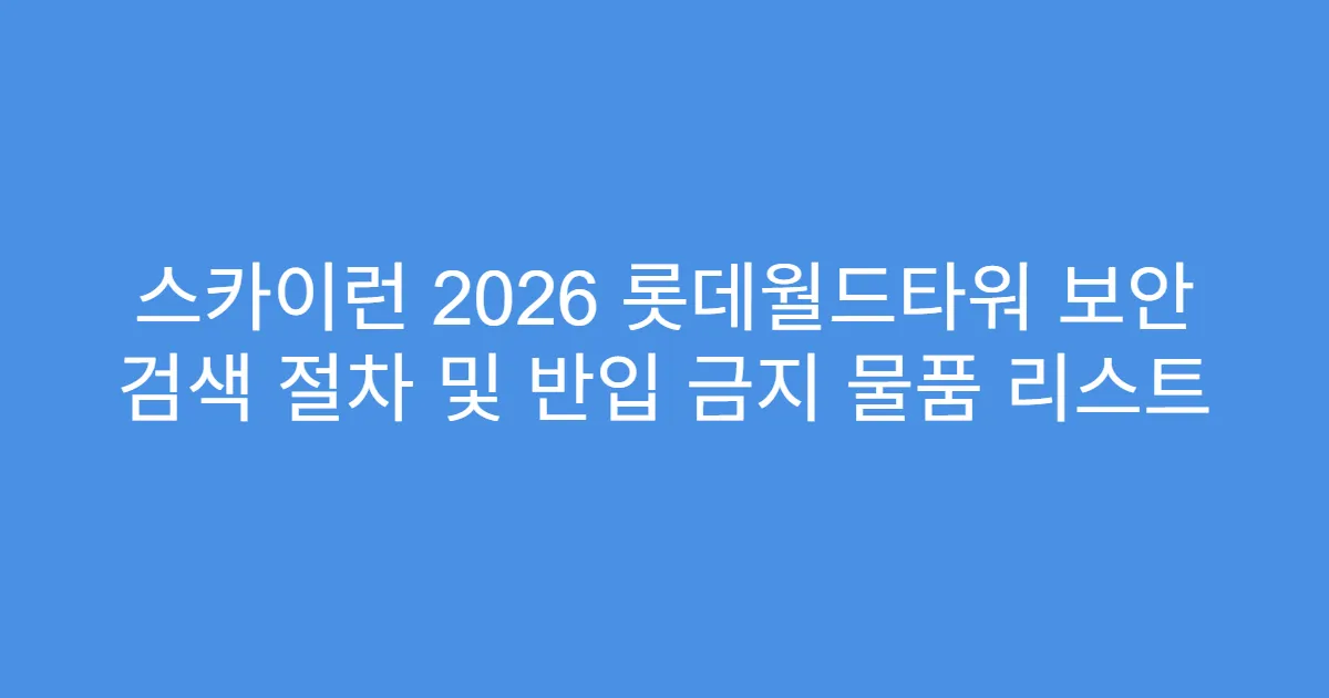 스카이런 2026 롯데월드타워 보안 검색 절차 및 반입 금지 물품 리스트