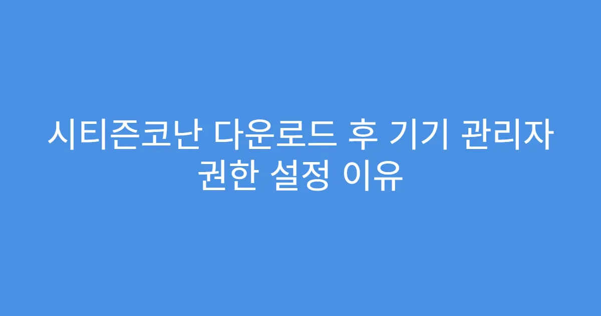 시티즌코난 다운로드 후 기기 관리자 권한 설정 이유