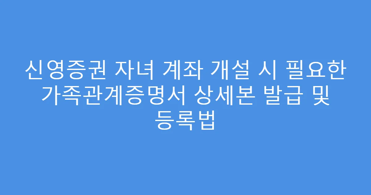 신영증권 자녀 계좌 개설 시 필요한 가족관계증명서 상세본 발급 및 등록법