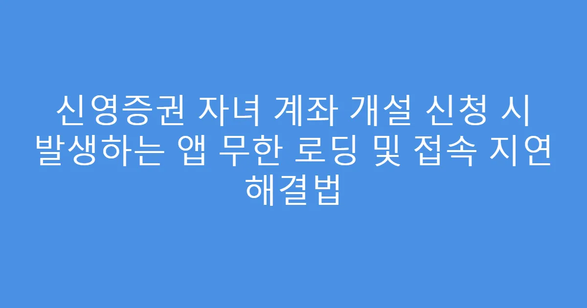 신영증권 자녀 계좌 개설 신청 시 발생하는 앱 무한 로딩 및 접속 지연 해결법