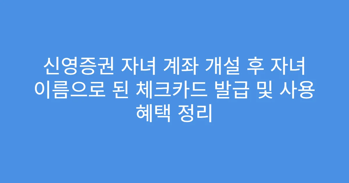 신영증권 자녀 계좌 개설 후 자녀 이름으로 된 체크카드 발급 및 사용 혜택 정리