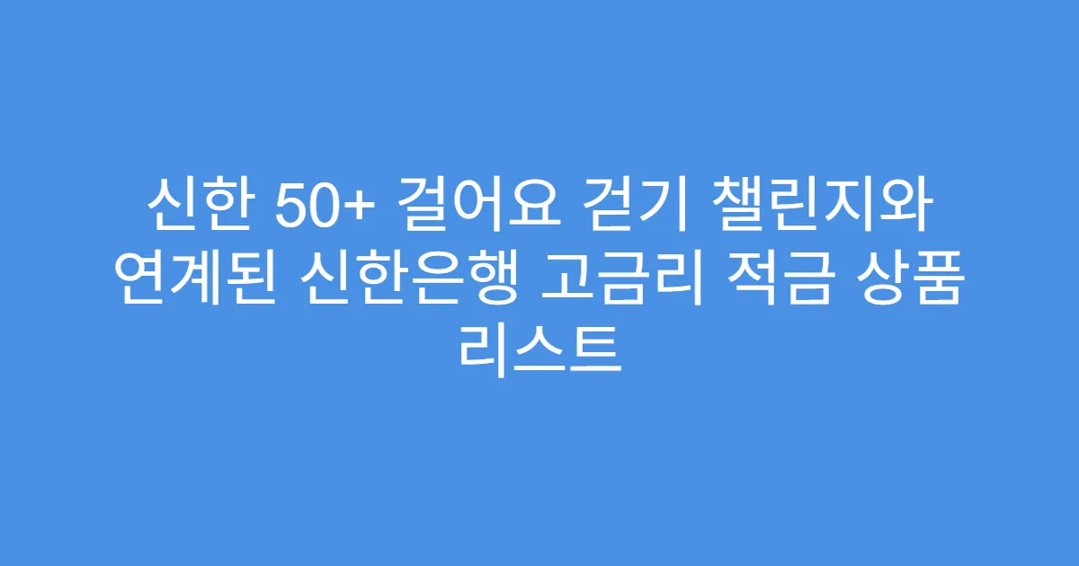 신한 50+ 걸어요 걷기 챌린지와 연계된 신한은행 고금리 적금 상품 리스트