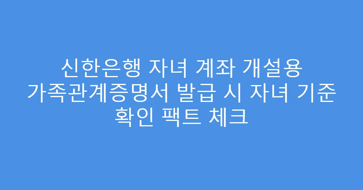 신한은행 자녀 계좌 개설용 가족관계증명서 발급 시 자녀 기준 확인 팩트 체크