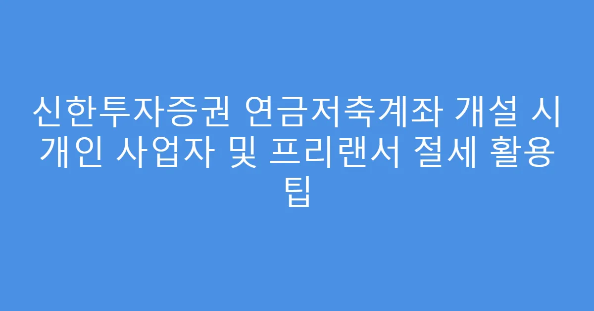신한투자증권 연금저축계좌 개설 시 개인 사업자 및 프리랜서 절세 활용 팁
