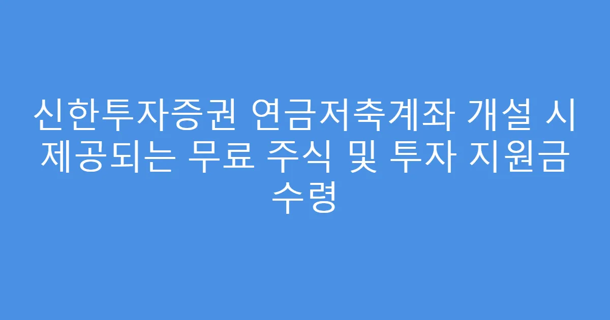 신한투자증권 연금저축계좌 개설 시 제공되는 무료 주식 및 투자 지원금 수령