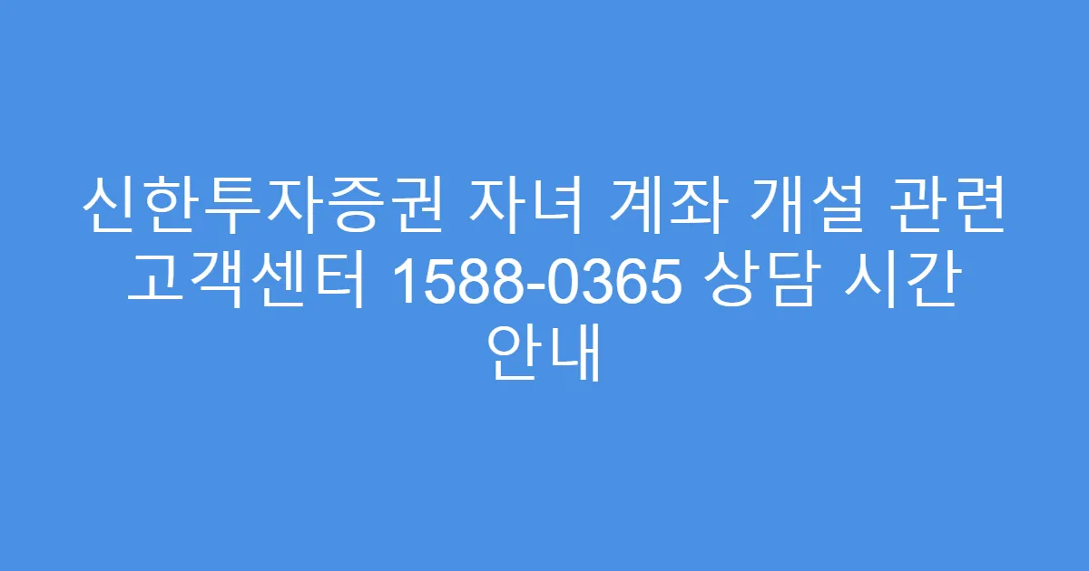 신한투자증권 자녀 계좌 개설 관련 고객센터 1588-0365 상담 시간 안내