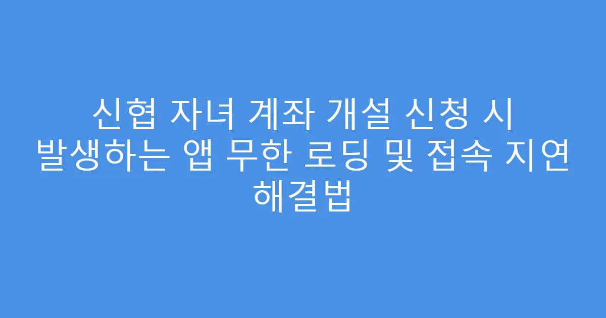 신협 자녀 계좌 개설 신청 시 발생하는 앱 무한 로딩 및 접속 지연 해결법