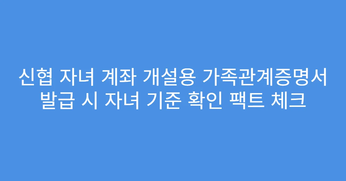 신협 자녀 계좌 개설용 가족관계증명서 발급 시 자녀 기준 확인 팩트 체크