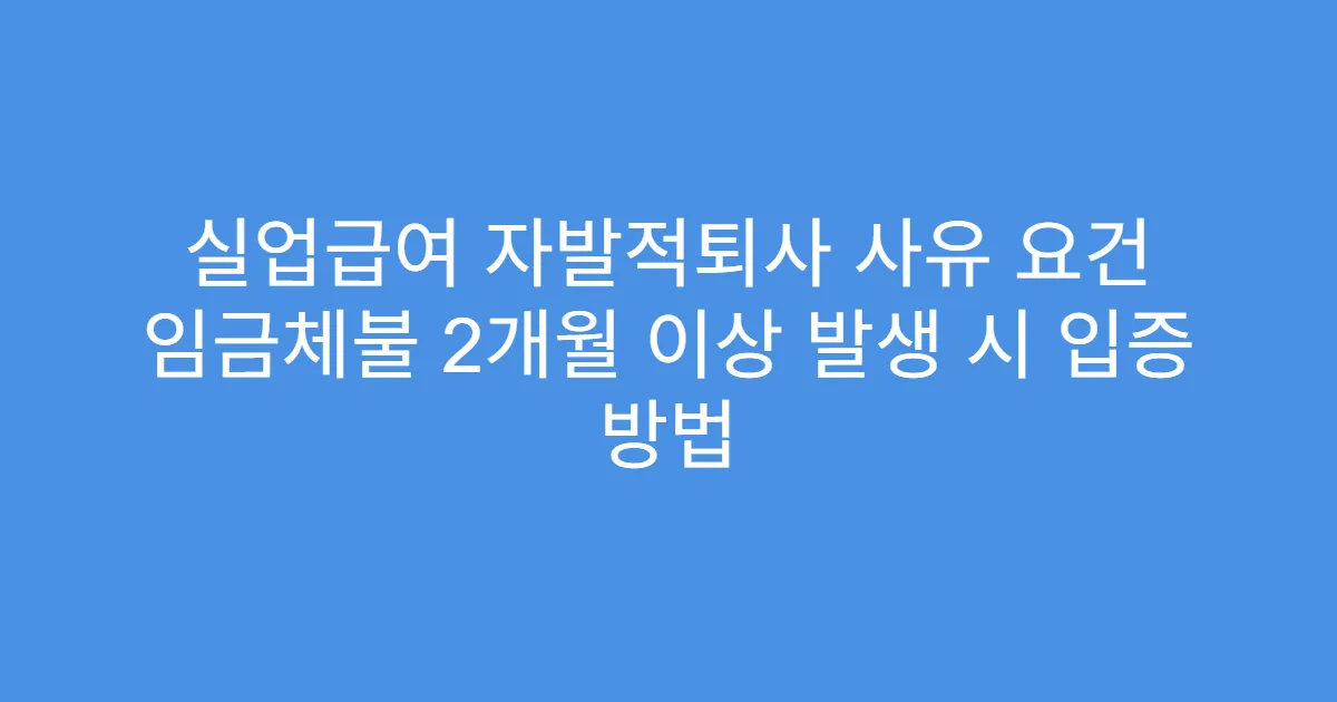 실업급여 자발적퇴사 사유 요건 임금체불 2개월 이상 발생 시 입증 방법