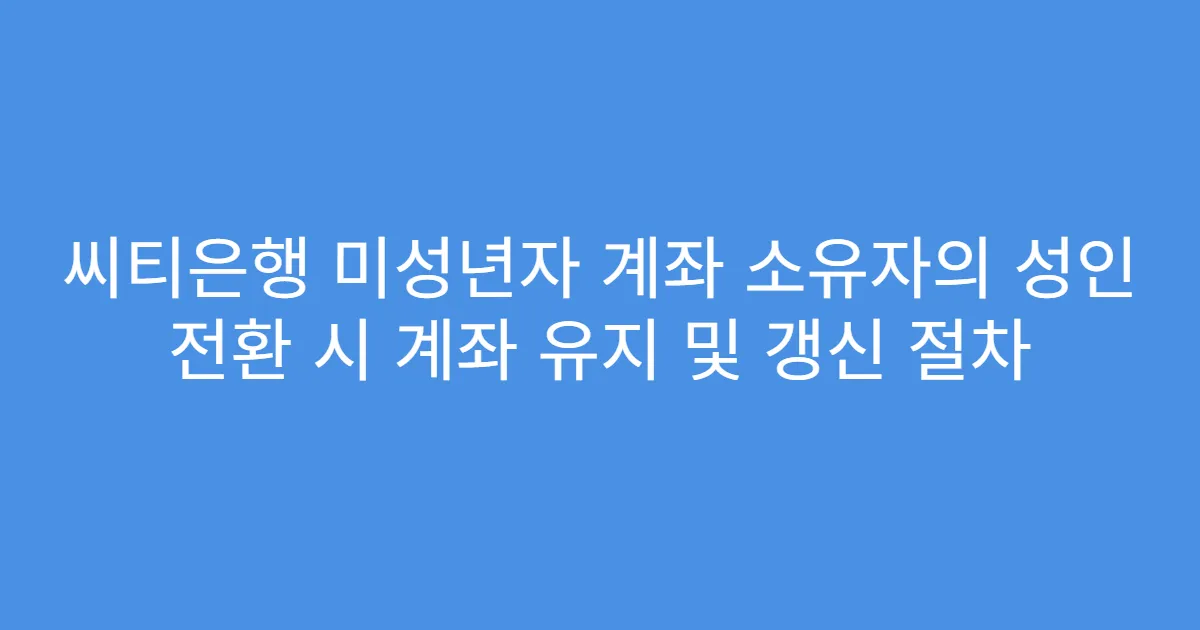씨티은행 미성년자 계좌 소유자의 성인 전환 시 계좌 유지 및 갱신 절차