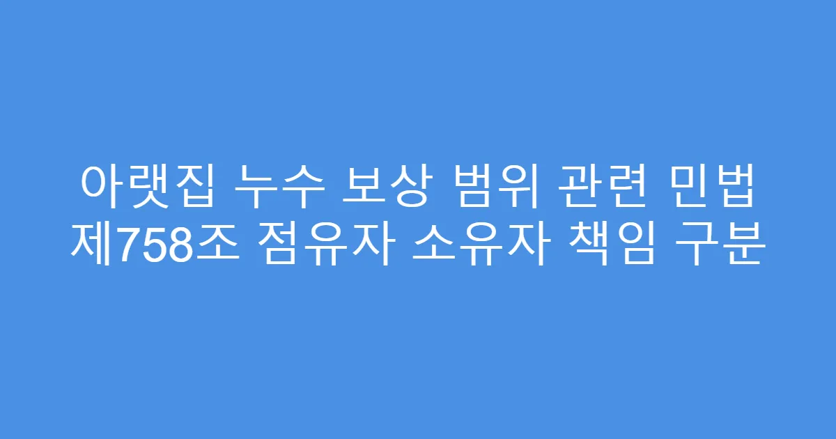 아랫집 누수 보상 범위 관련 민법 제758조 점유자 소유자 책임 구분