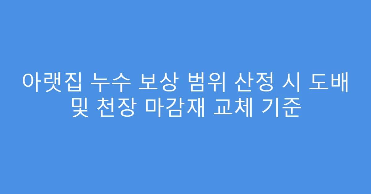 아랫집 누수 보상 범위 산정 시 도배 및 천장 마감재 교체 기준
