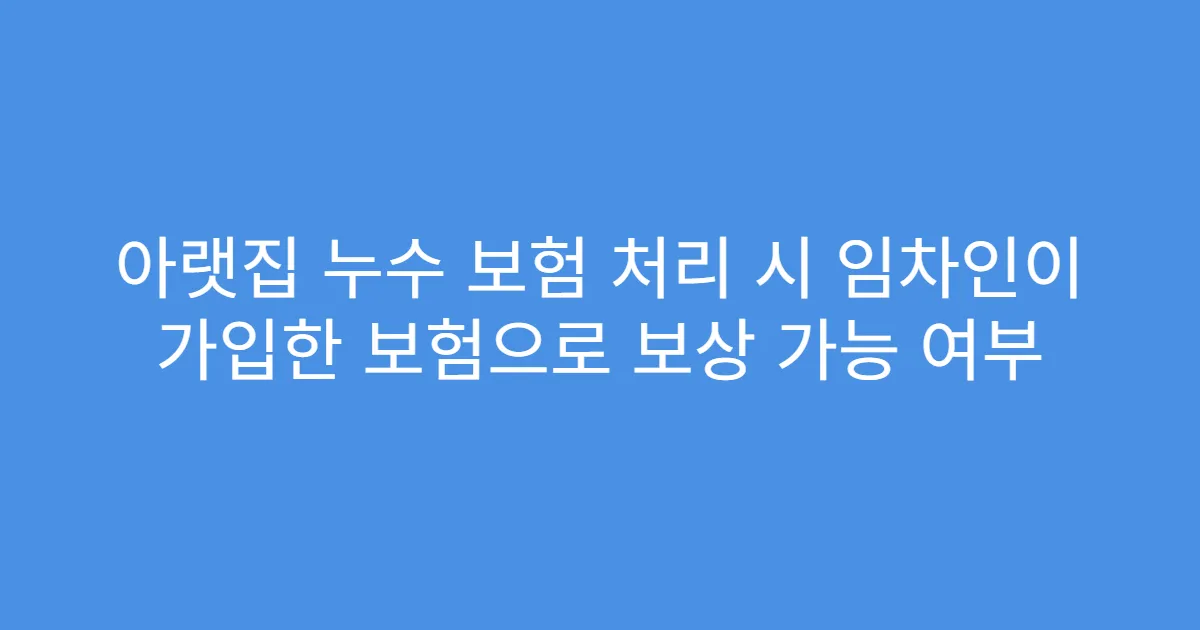 아랫집 누수 보험 처리 시 임차인이 가입한 보험으로 보상 가능 여부