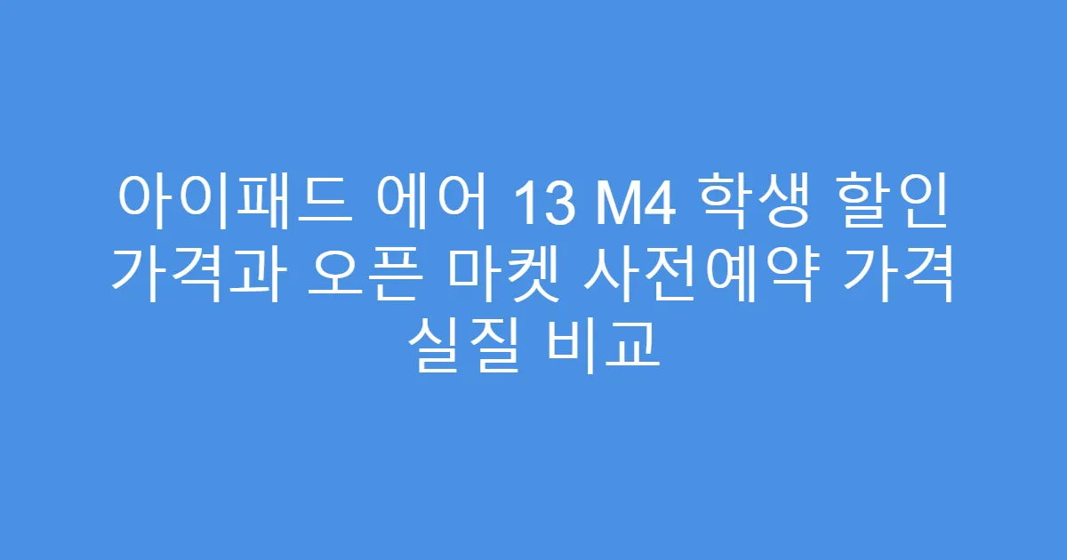 아이패드 에어 13 M4 학생 할인 가격과 오픈 마켓 사전예약 가격 실질 비교
