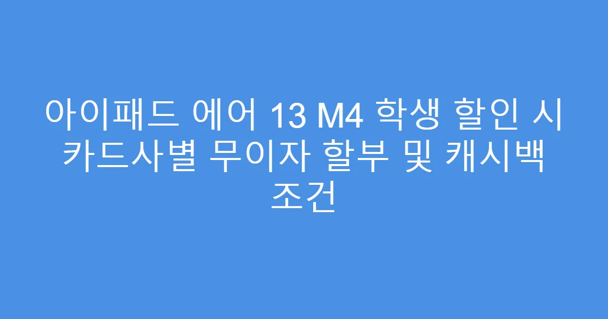 아이패드 에어 13 M4 학생 할인 시 카드사별 무이자 할부 및 캐시백 조건