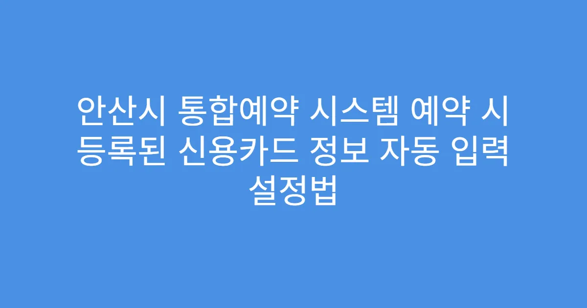 안산시 통합예약 시스템 예약 시 등록된 신용카드 정보 자동 입력 설정법