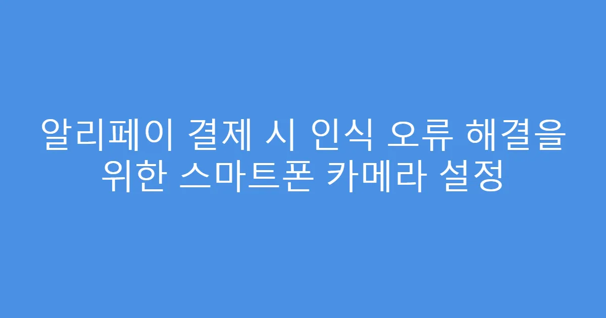 알리페이 결제 시 인식 오류 해결을 위한 스마트폰 카메라 설정