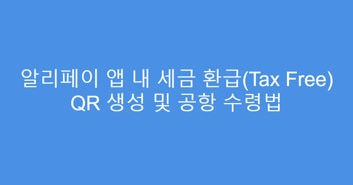 알리페이 앱 내 세금 환급(Tax Free) QR 생성 및 공항 수령법