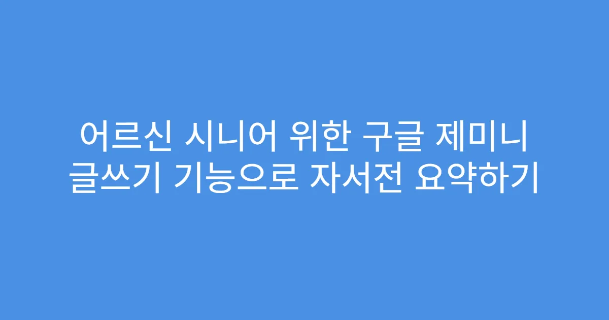 어르신 시니어 위한 구글 제미니 글쓰기 기능으로 자서전 요약하기