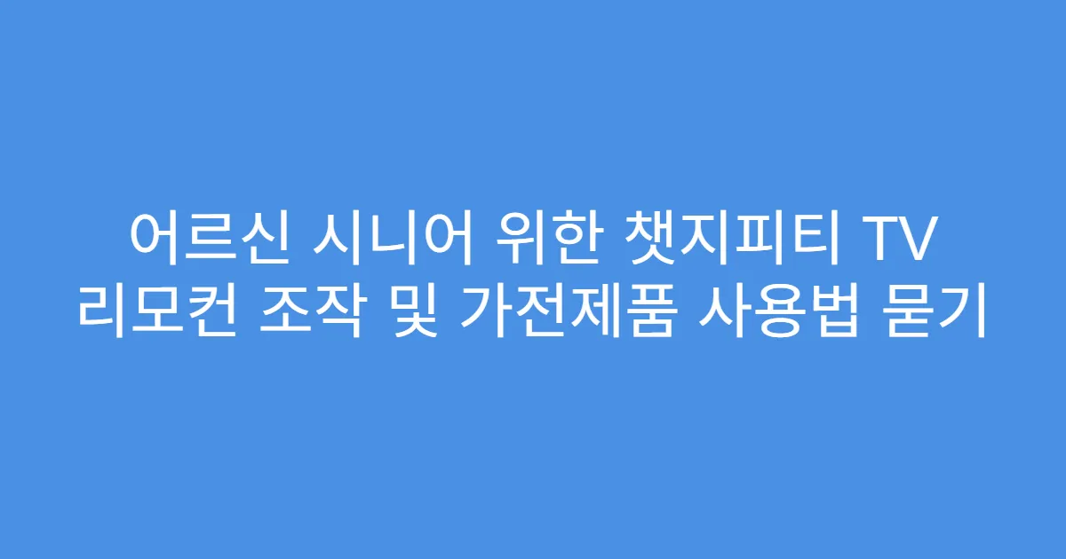 어르신 시니어 위한 챗지피티 TV 리모컨 조작 및 가전제품 사용법 묻기