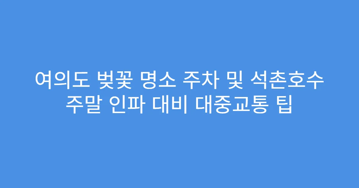 여의도 벚꽃 명소 주차 및 석촌호수 주말 인파 대비 대중교통 팁