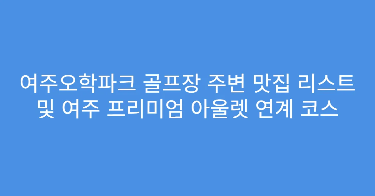 여주오학파크 골프장 주변 맛집 리스트 및 여주 프리미엄 아울렛 연계 코스