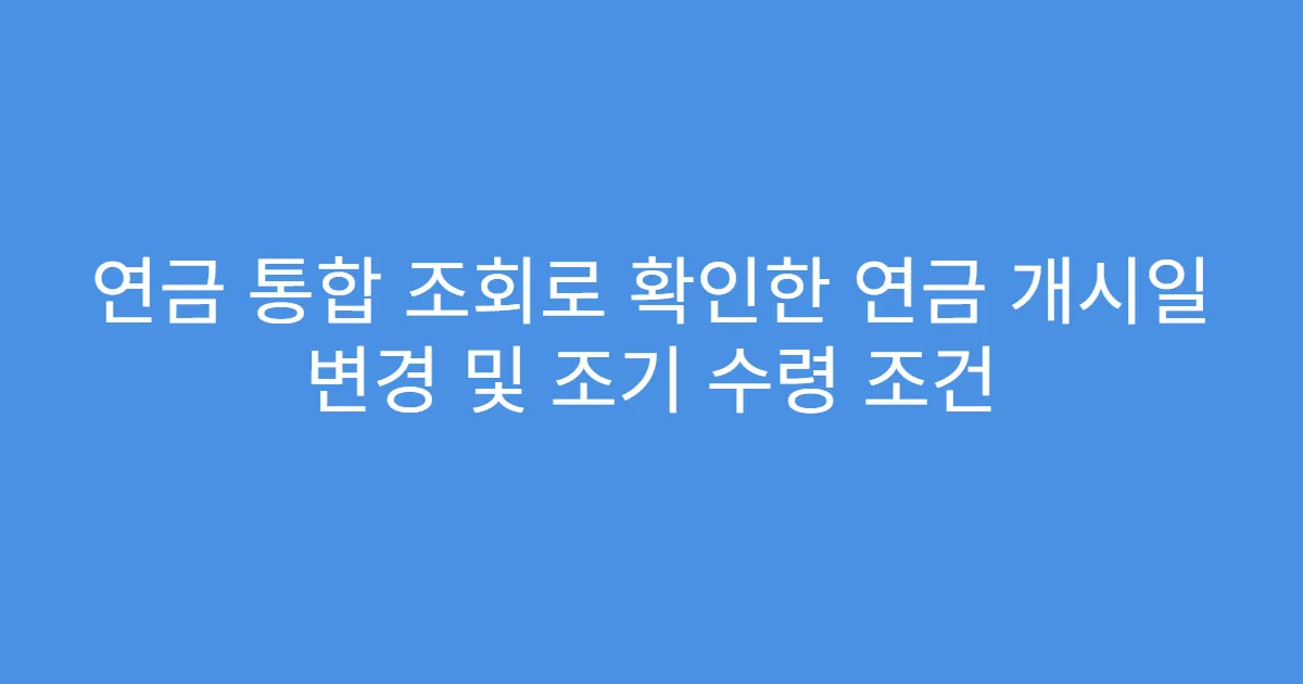 연금 통합 조회로 확인한 연금 개시일 변경 및 조기 수령 조건
