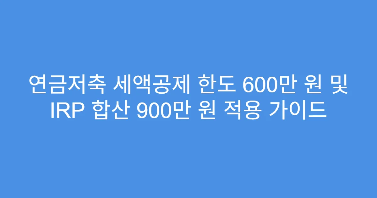 연금저축 세액공제 한도 600만 원 및 IRP 합산 900만 원 적용 가이드
