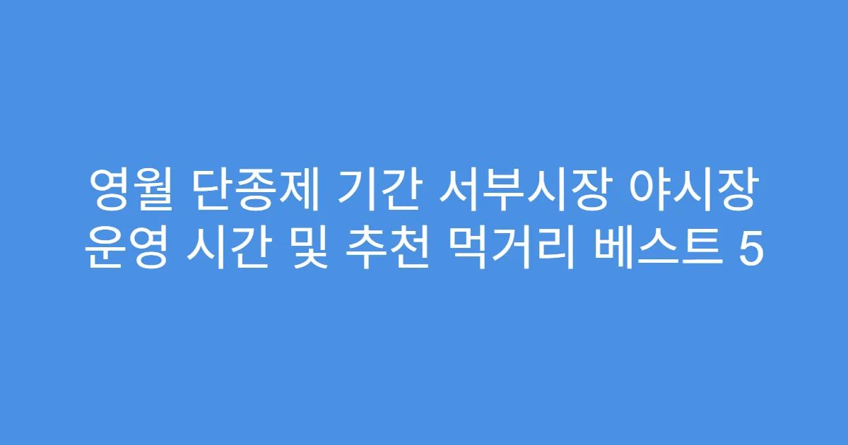 영월 단종제 기간 서부시장 야시장 운영 시간 및 추천 먹거리 베스트 5