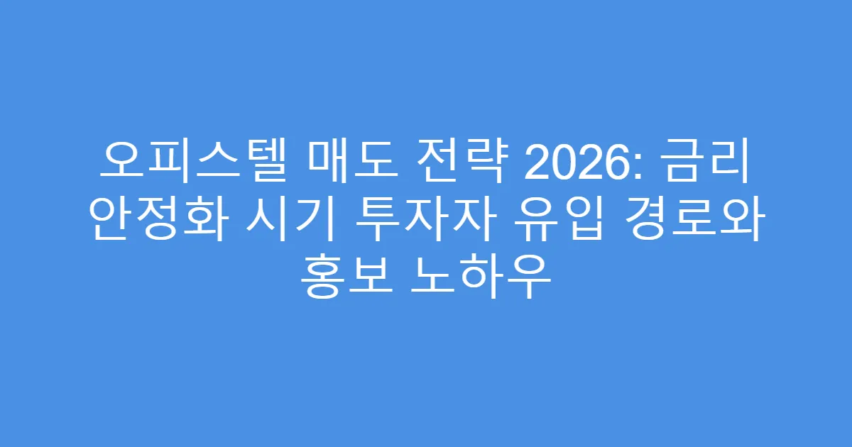 오피스텔 매도 전략 2026: 금리 안정화 시기 투자자 유입 경로와 홍보 노하우