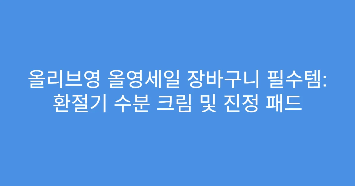 올리브영 올영세일 장바구니 필수템: 환절기 수분 크림 및 진정 패드