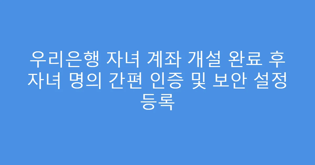 우리은행 자녀 계좌 개설 완료 후 자녀 명의 간편 인증 및 보안 설정 등록