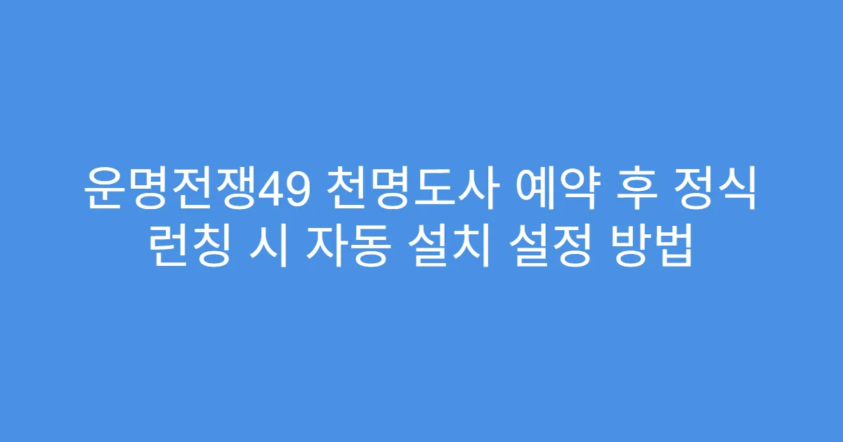 운명전쟁49 천명도사 예약 후 정식 런칭 시 자동 설치 설정 방법