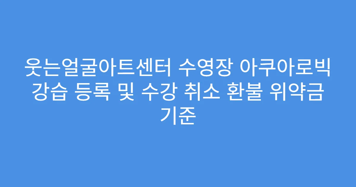 웃는얼굴아트센터 수영장 아쿠아로빅 강습 등록 및 수강 취소 환불 위약금 기준