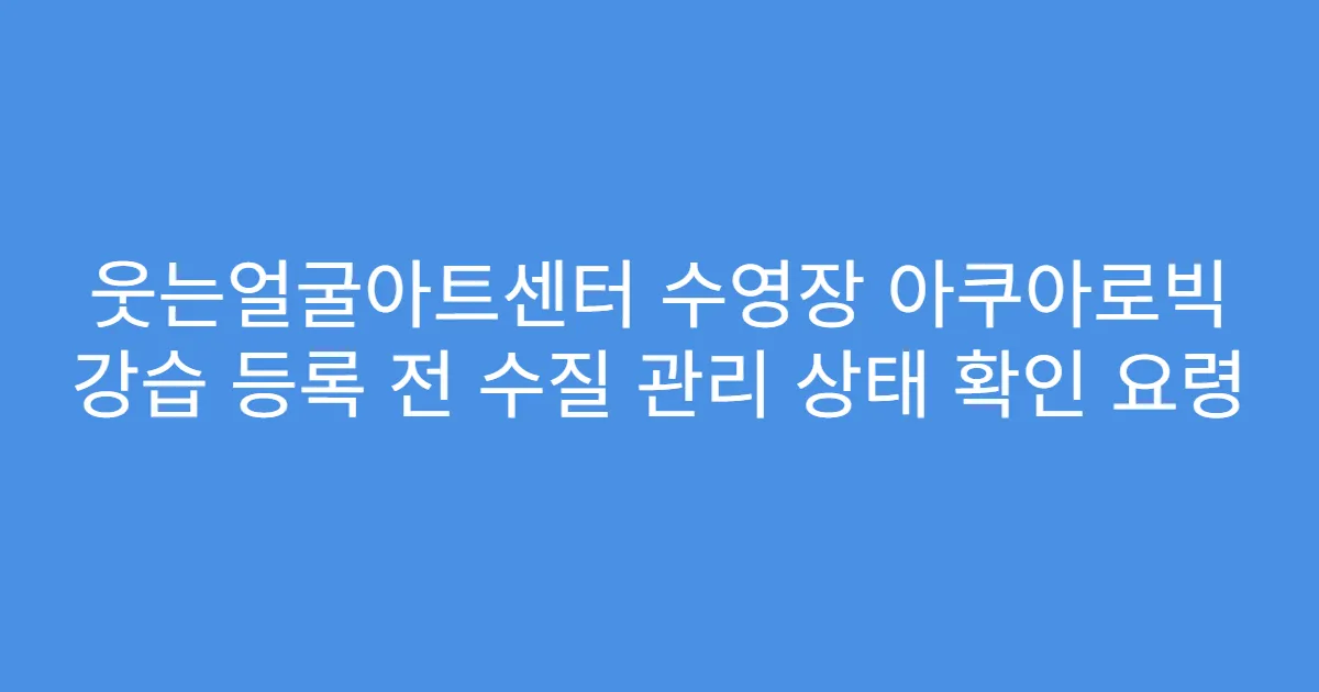 웃는얼굴아트센터 수영장 아쿠아로빅 강습 등록 전 수질 관리 상태 확인 요령